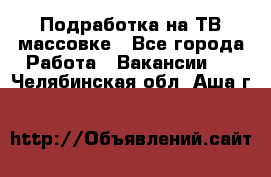 Подработка на ТВ-массовке - Все города Работа » Вакансии   . Челябинская обл.,Аша г.